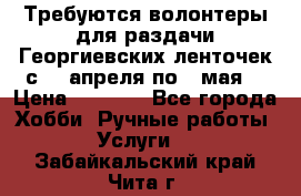 Требуются волонтеры для раздачи Георгиевских ленточек с 30 апреля по 9 мая. › Цена ­ 2 000 - Все города Хобби. Ручные работы » Услуги   . Забайкальский край,Чита г.